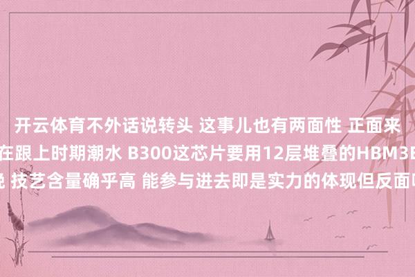 开云体育不外话说转头 这事儿也有两面性 正面来看 这些企业确乎是在跟上时期潮水 B300这芯片要用12层堆叠的HBM3E内存 还要板载分娩 技艺含量确乎高 能参与进去即是实力的体现但反面呢...说白了即是韩国脉土的技艺生态被打乱了 原本世界齐是围着三星转 刻下一霎齐去投奔台积电和英伟达 这不即是承认我方家的技艺路子有问题吗?说句不顺耳的 这即是技艺殖民啊我铭刻前年跟一个在韩国作念供应链的一又友聊天