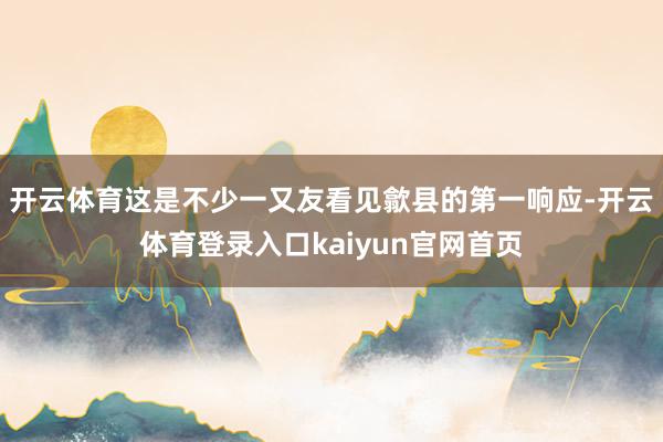 开云体育这是不少一又友看见歙县的第一响应-开云体育登录入口kaiyun官网首页