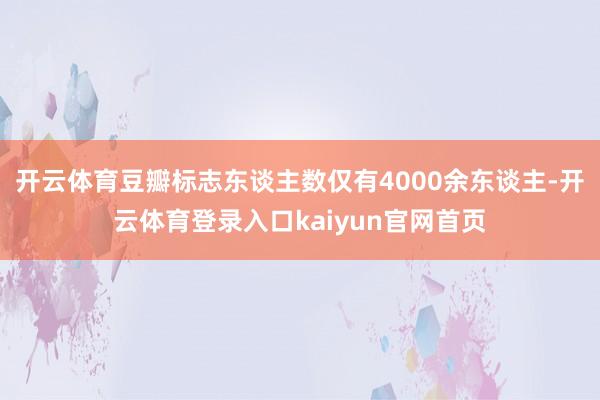 开云体育豆瓣标志东谈主数仅有4000余东谈主-开云体育登录入口kaiyun官网首页