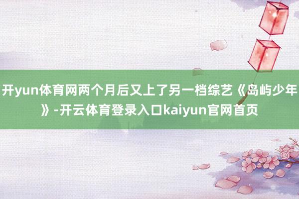 开yun体育网两个月后又上了另一档综艺《岛屿少年》-开云体育登录入口kaiyun官网首页