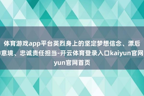 体育游戏app平台英烈身上的坚定梦想信念、漂后精神意境、忠诚责任担当-开云体育登录入口kaiyun官网首页