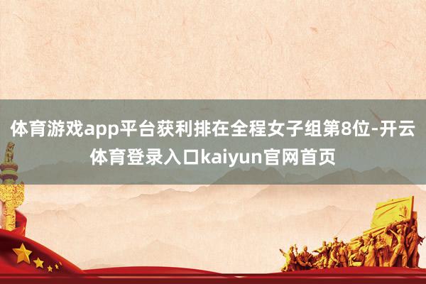体育游戏app平台获利排在全程女子组第8位-开云体育登录入口kaiyun官网首页