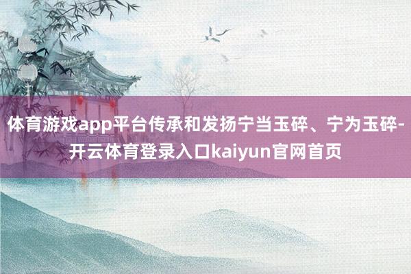 体育游戏app平台传承和发扬宁当玉碎、宁为玉碎-开云体育登录入口kaiyun官网首页