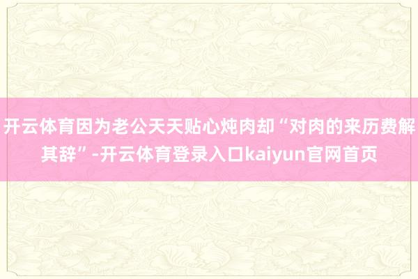 开云体育因为老公天天贴心炖肉却“对肉的来历费解其辞”-开云体育登录入口kaiyun官网首页