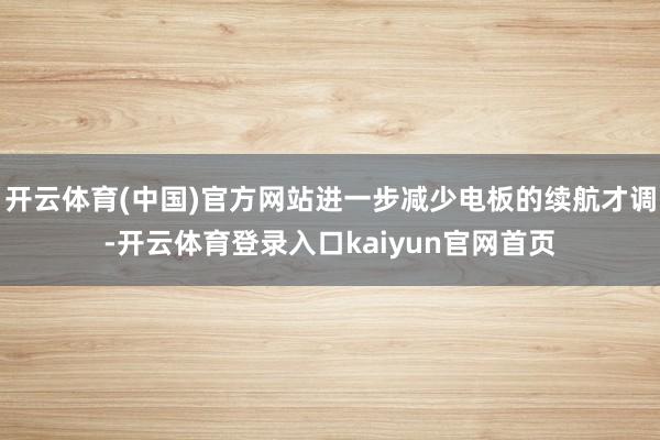 开云体育(中国)官方网站进一步减少电板的续航才调-开云体育登录入口kaiyun官网首页