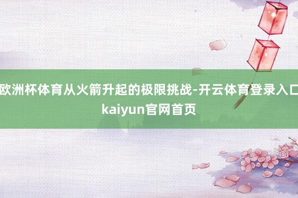 欧洲杯体育从火箭升起的极限挑战-开云体育登录入口kaiyun官网首页