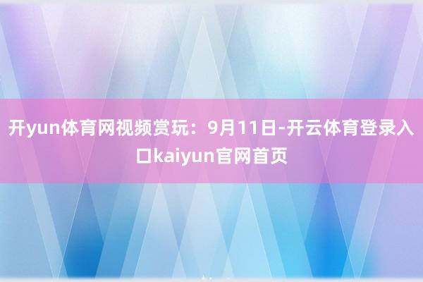 开yun体育网视频赏玩：9月11日-开云体育登录入口kaiyun官网首页