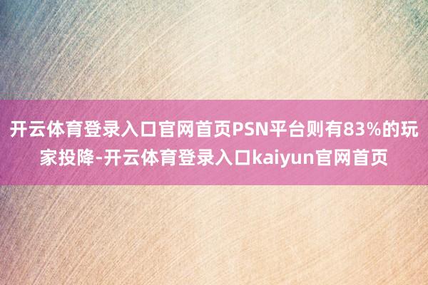 开云体育登录入口官网首页PSN平台则有83%的玩家投降-开云体育登录入口kaiyun官网首页