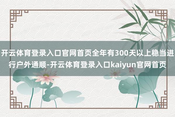 开云体育登录入口官网首页全年有300天以上稳当进行户外通顺-开云体育登录入口kaiyun官网首页