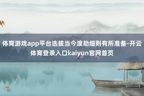 体育游戏app平台选拔当今渡劫细则有所准备-开云体育登录入口kaiyun官网首页