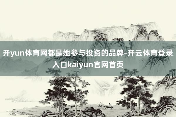 开yun体育网都是她参与投资的品牌-开云体育登录入口kaiyun官网首页