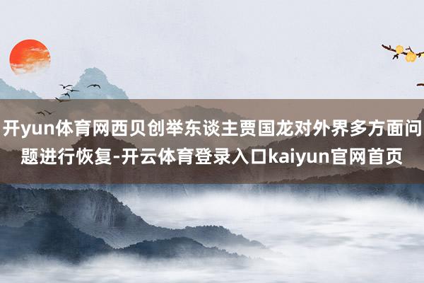 开yun体育网西贝创举东谈主贾国龙对外界多方面问题进行恢复-开云体育登录入口kaiyun官网首页