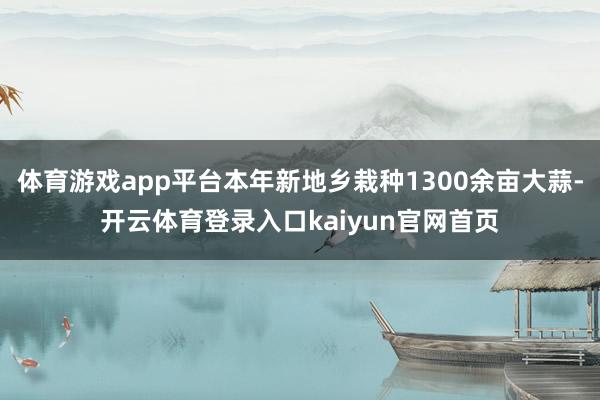 体育游戏app平台本年新地乡栽种1300余亩大蒜-开云体育登录入口kaiyun官网首页