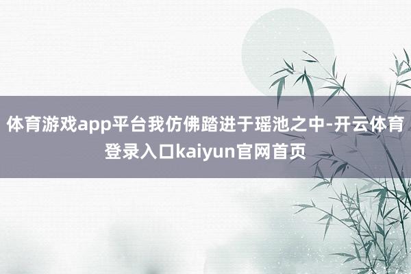 体育游戏app平台我仿佛踏进于瑶池之中-开云体育登录入口kaiyun官网首页
