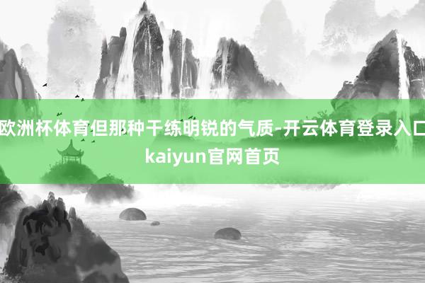欧洲杯体育但那种干练明锐的气质-开云体育登录入口kaiyun官网首页