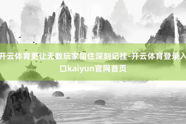 开云体育更让无数玩家留住深刻记挂-开云体育登录入口kaiyun官网首页