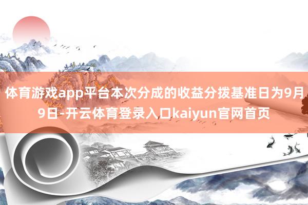 体育游戏app平台本次分成的收益分拨基准日为9月9日-开云体育登录入口kaiyun官网首页