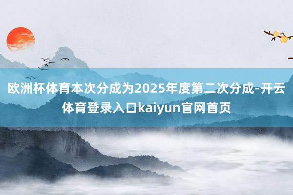 欧洲杯体育本次分成为2025年度第二次分成-开云体育登录入口kaiyun官网首页