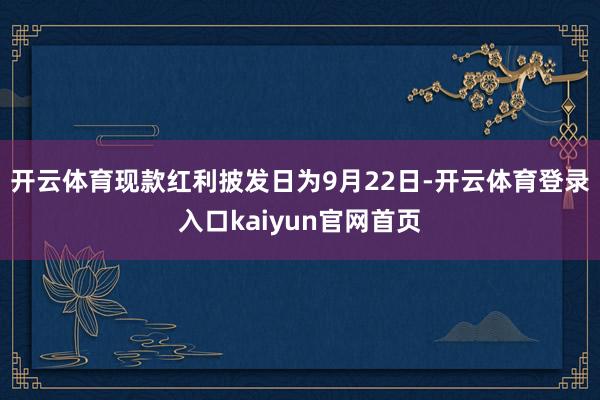 开云体育现款红利披发日为9月22日-开云体育登录入口kaiyun官网首页