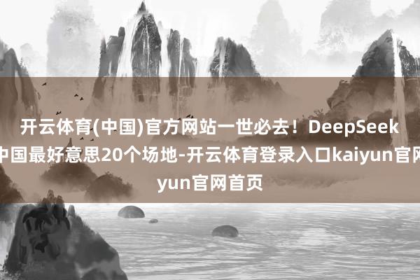 开云体育(中国)官方网站一世必去！DeepSeek揭秘中国最好意思20个场地-开云体育登录入口kaiyun官网首页