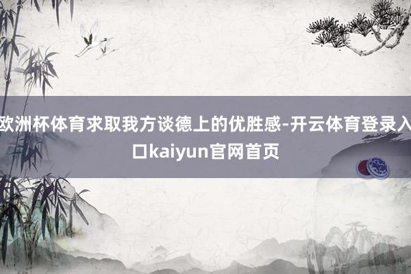欧洲杯体育求取我方谈德上的优胜感-开云体育登录入口kaiyun官网首页