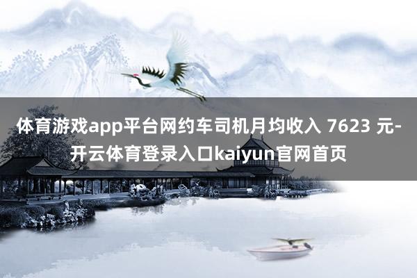 体育游戏app平台网约车司机月均收入 7623 元-开云体育登录入口kaiyun官网首页