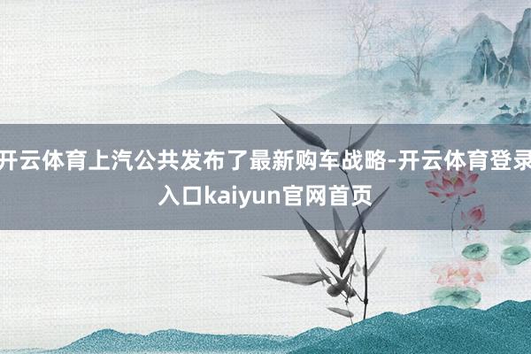 开云体育上汽公共发布了最新购车战略-开云体育登录入口kaiyun官网首页