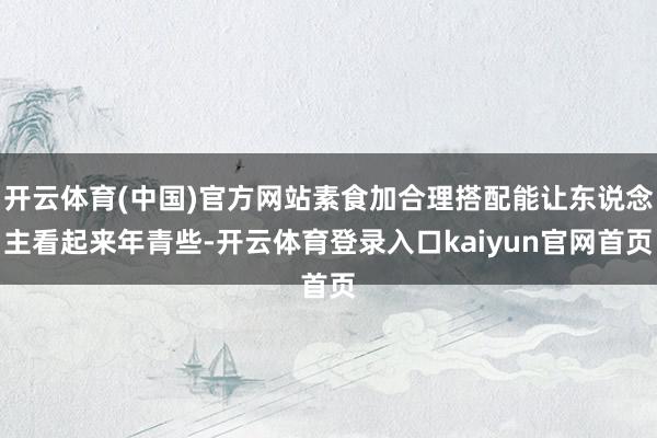 开云体育(中国)官方网站素食加合理搭配能让东说念主看起来年青些-开云体育登录入口kaiyun官网首页