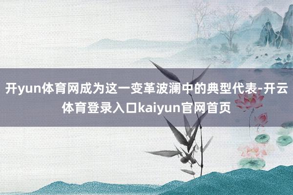 开yun体育网成为这一变革波澜中的典型代表-开云体育登录入口kaiyun官网首页