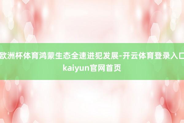 欧洲杯体育鸿蒙生态全速进犯发展-开云体育登录入口kaiyun官网首页