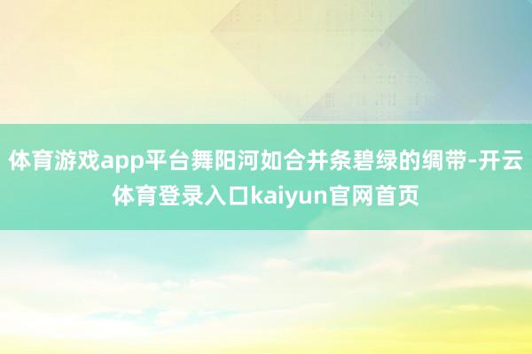 体育游戏app平台舞阳河如合并条碧绿的绸带-开云体育登录入口kaiyun官网首页