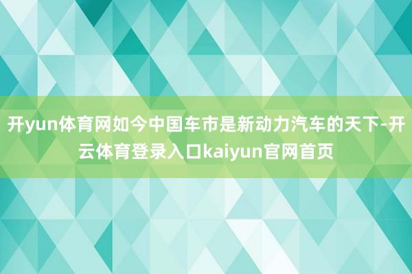 开yun体育网如今中国车市是新动力汽车的天下-开云体育登录入口kaiyun官网首页