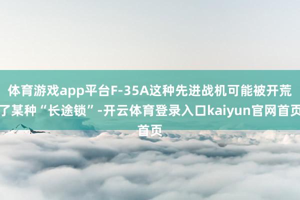 体育游戏app平台F-35A这种先进战机可能被开荒了某种“长途锁”-开云体育登录入口kaiyun官网首页