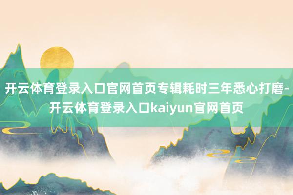开云体育登录入口官网首页专辑耗时三年悉心打磨-开云体育登录入口kaiyun官网首页