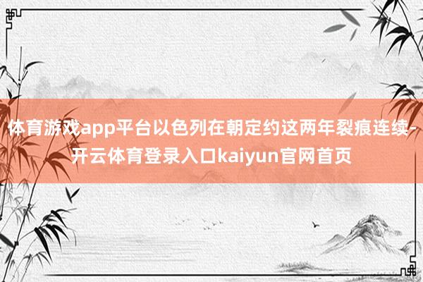 体育游戏app平台以色列在朝定约这两年裂痕连续-开云体育登录入口kaiyun官网首页