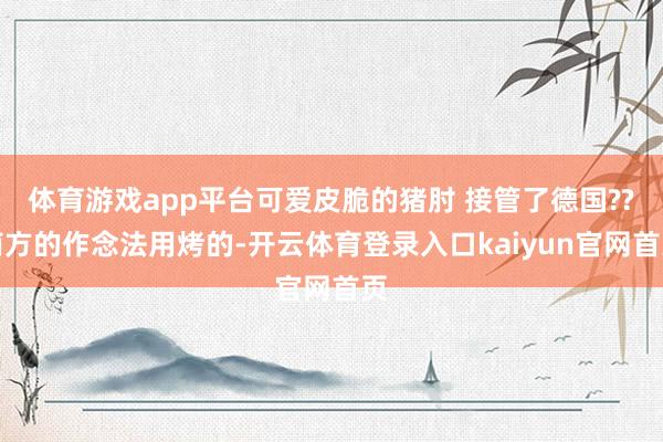 体育游戏app平台可爱皮脆的猪肘 接管了德国??南方的作念法用烤的-开云体育登录入口kaiyun官网首页