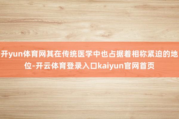 开yun体育网其在传统医学中也占据着相称紧迫的地位-开云体育登录入口kaiyun官网首页