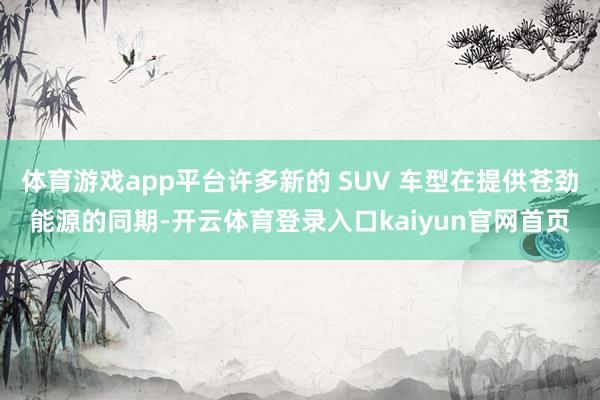 体育游戏app平台许多新的 SUV 车型在提供苍劲能源的同期-开云体育登录入口kaiyun官网首页