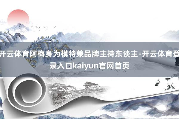 开云体育阿梅身为模特兼品牌主持东谈主-开云体育登录入口kaiyun官网首页