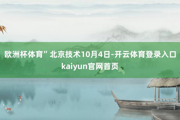 欧洲杯体育” 北京技术10月4日-开云体育登录入口kaiyun官网首页