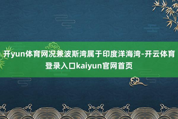 开yun体育网况兼波斯湾属于印度洋海湾-开云体育登录入口kaiyun官网首页