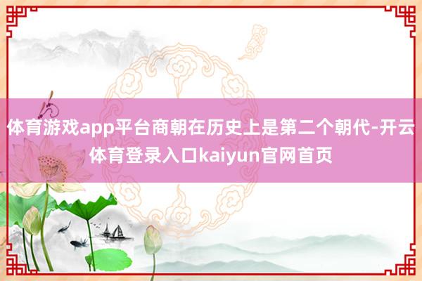 体育游戏app平台商朝在历史上是第二个朝代-开云体育登录入口kaiyun官网首页