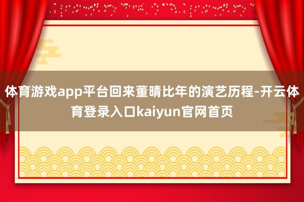 体育游戏app平台回来董晴比年的演艺历程-开云体育登录入口kaiyun官网首页