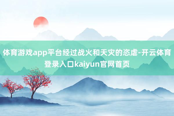 体育游戏app平台经过战火和天灾的恣虐-开云体育登录入口kaiyun官网首页