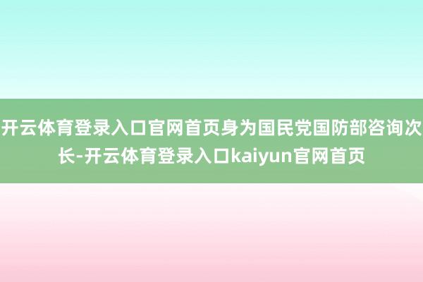 开云体育登录入口官网首页身为国民党国防部咨询次长-开云体育登录入口kaiyun官网首页