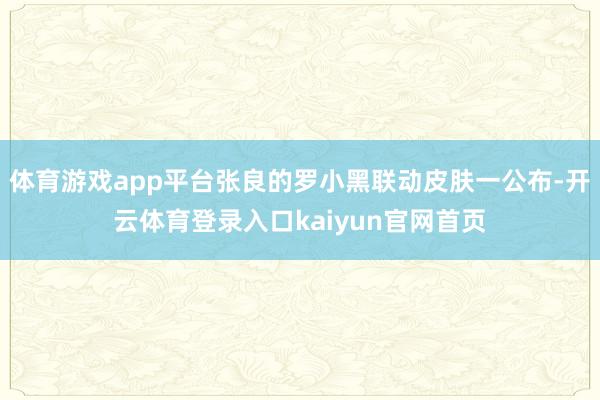 体育游戏app平台张良的罗小黑联动皮肤一公布-开云体育登录入口kaiyun官网首页