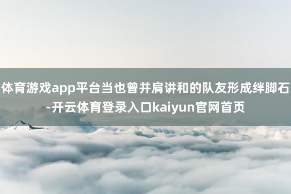 体育游戏app平台当也曾并肩讲和的队友形成绊脚石-开云体育登录入口kaiyun官网首页