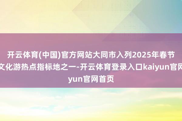 开云体育(中国)官方网站大同市入列2025年春节传统文化游热点指标地之一-开云体育登录入口kaiyun官网首页
