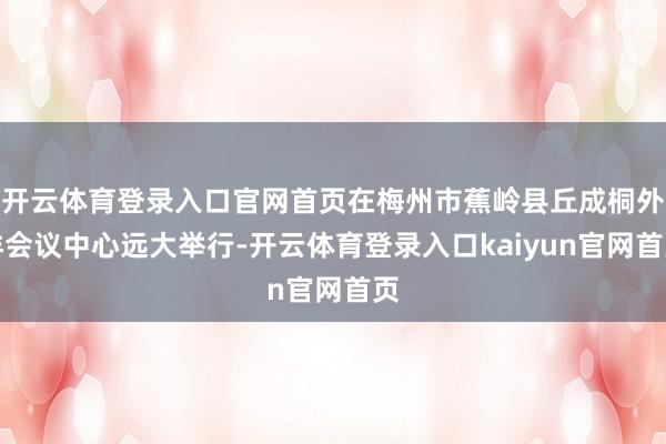 开云体育登录入口官网首页在梅州市蕉岭县丘成桐外洋会议中心远大举行-开云体育登录入口kaiyun官网首页