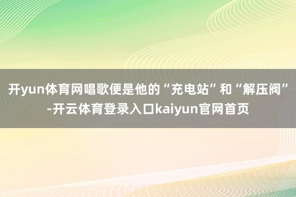 开yun体育网唱歌便是他的“充电站”和“解压阀”-开云体育登录入口kaiyun官网首页